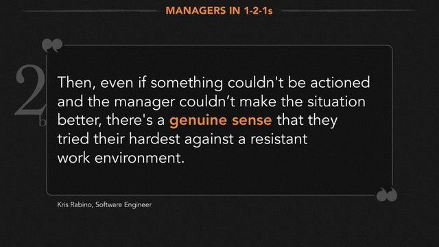 Then, even if something couldn't be actioned
and the manager couldn’t make the situation
better, there's a genuine sense that they
tried their hardest against a resistant
work environment.
Kris Rabino, Software Engineer
MANAGERS IN 1-2-1s
2
b
