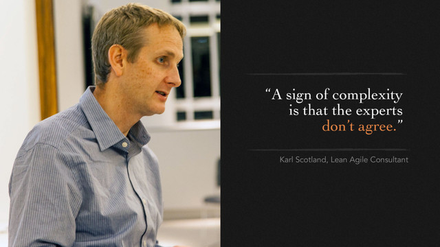 Karl Scotland, Lean Agile Consultant
“A sign of complexity
is that the experts
don’t agree.”
