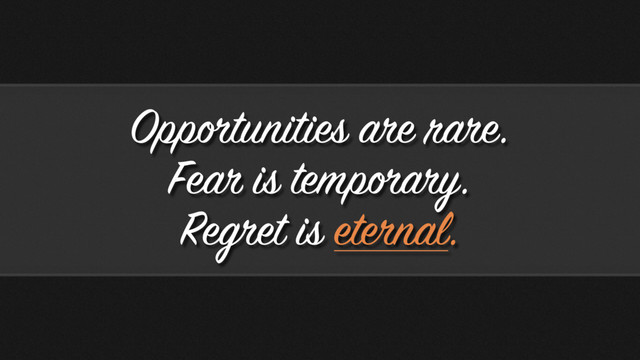 Opportunities are rare.
Fear is temporary.
Regret is eternal.
