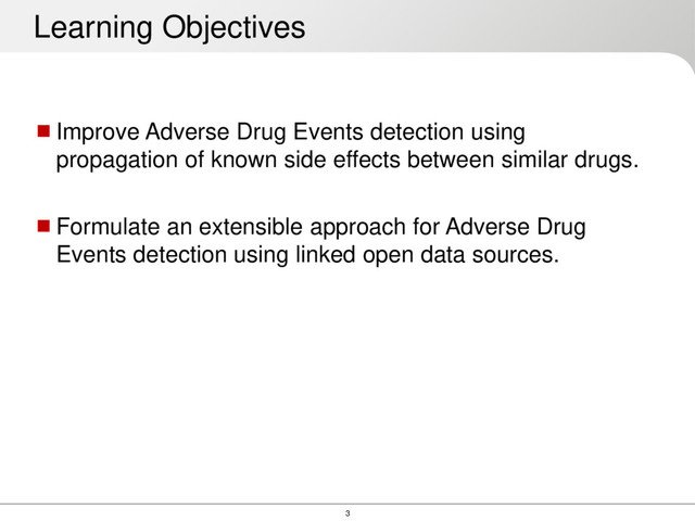 3
Improve Adverse Drug Events detection using
propagation of known side effects between similar drugs.
Formulate an extensible approach for Adverse Drug
Events detection using linked open data sources.
Learning Objectives
