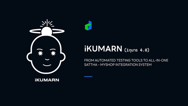 iKUMARN (iกุมาร 4.0)
FROM AUTOMATED TESTING TOOLS TO ALL-IN-ONE
SATTHA - MYSHOP INTEGRATION SYSTEM


