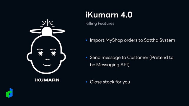 iKumarn 4.0
Killing Features
● Import MyShop orders to Sattha System
● Send message to Customer (Pretend to
be Messaging API)
● Close stock for you

