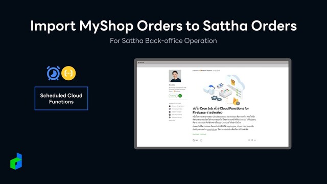 For Sattha Back-office Operation
Import MyShop Orders to Sattha Orders
Scheduled Cloud
Functions
