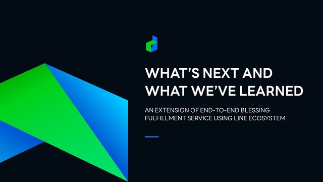 WHAT’S NEXT AND
WHAT WE’VE LEARNED
AN EXTENSION OF END-TO-END BLESSING


FULFILLMENT SERVICE USING LINE ECOSYSTEM
