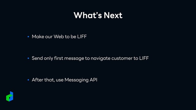 What’s Next
● Make our Web to be LIFF
● Send only first message to navigate customer to LIFF
● After that, use Messaging API
