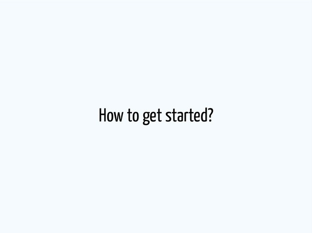 How to get started?
