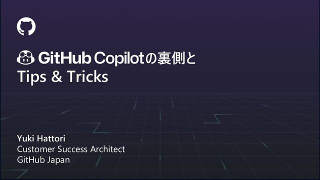 の裏側と
Tips & Tricks
Yuki Hattori
Customer Success Architect
GitHub Japan
