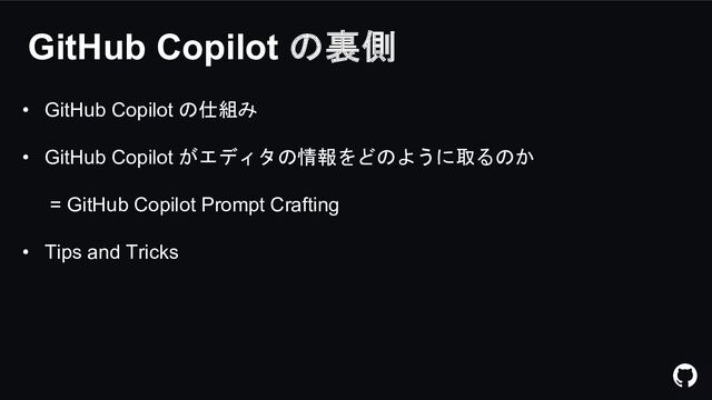 GitHub Copilot の裏側
• GitHub Copilot の仕組み
• GitHub Copilot がエディタの情報をどのように取るのか
= GitHub Copilot Prompt Crafting
• Tips and Tricks

