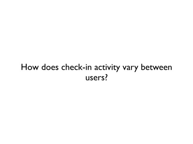 How does check-in activity vary between
users?
