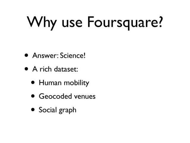 Why use Foursquare?
• Answer: Science!
• A rich dataset:
• Human mobility
• Geocoded venues
• Social graph
