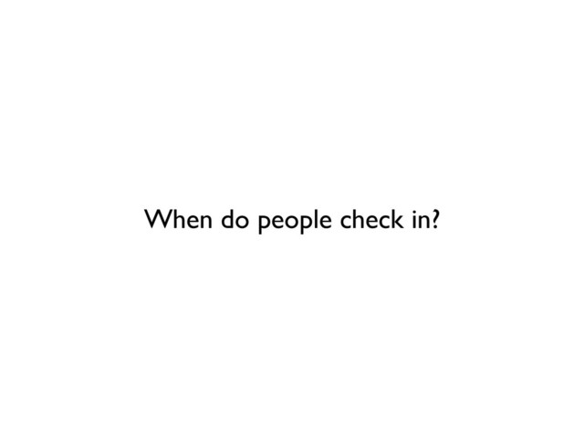 When do people check in?
