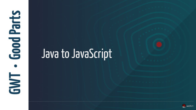GWT • Good Parts
Java to JavaScript
