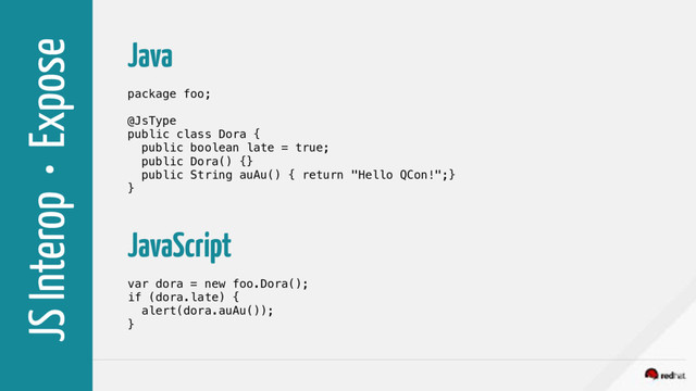 JS Interop • Expose
Java
package foo;
@JsType
public class Dora {
public boolean late = true;
public Dora() {}
public String auAu() { return "Hello QCon!";}
}
JavaScript
var dora = new foo.Dora();
if (dora.late) {
alert(dora.auAu());
}
