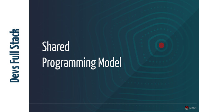 Shared
Programming Model
Devs Full Stack
