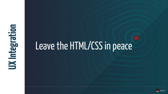Leave the HTML/CSS in peace
UX Integration
