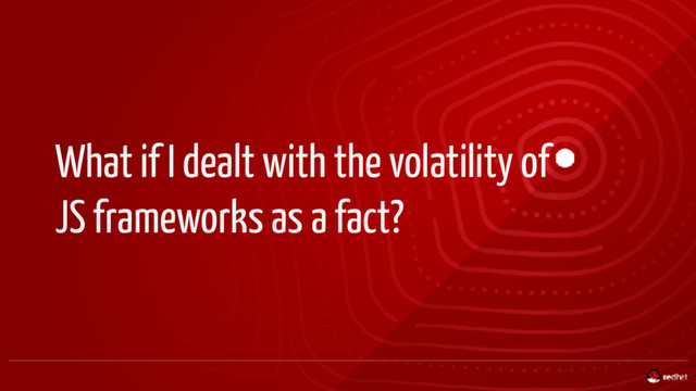 What if I dealt with the volatility of
JS frameworks as a fact?

