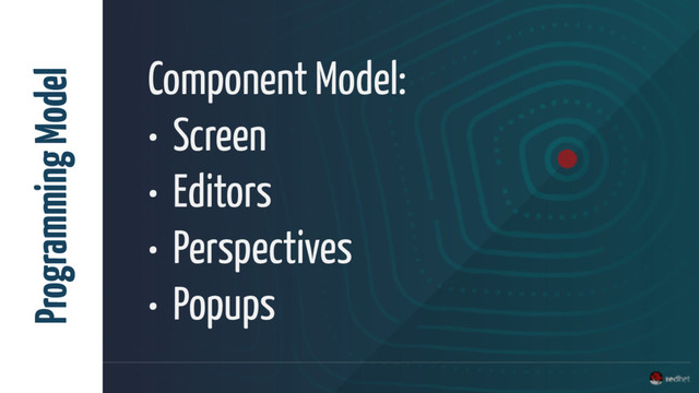 Component Model:
• Screen
• Editors
• Perspectives
• Popups
Programming Model
