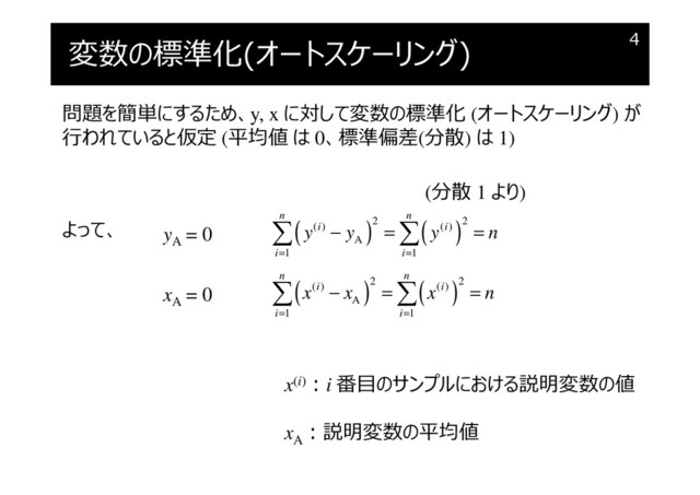 変数の標準化(オートスケーリング) 4
x(i)︓i 番目のサンプルにおける説明変数の値
xA
︓説明変数の平均値
問題を簡単にするため、y, x に対して変数の標準化 (オートスケーリング) が
⾏われていると仮定 (平均値 は 0、標準偏差(分散) は 1)
yA
= 0
xA
= 0
( ) ( )
2 2
( ) ( )
A
1 1
n n
i i
i i
y y y n
= =
− = =
 
( ) ( )
2 2
( ) ( )
A
1 1
n n
i i
i i
x x x n
= =
− = =
 
よって、
(分散 1 より)
