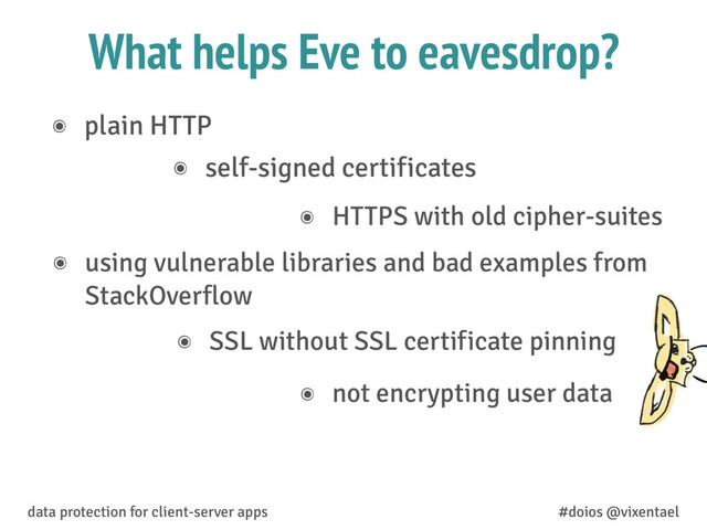 What helps Eve to eavesdrop?
๏ not encrypting user data
data protection for client-server apps #doios @vixentael
๏ plain HTTP
๏ self-signed certificates
๏ HTTPS with old cipher-suites
๏ using vulnerable libraries and bad examples from
StackOverflow
๏ SSL without SSL certificate pinning

