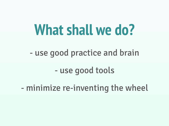 - use good practice and brain
- use good tools
- minimize re-inventing the wheel
What shall we do?
