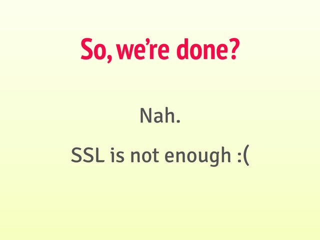 Nah.
SSL is not enough :(
So, we’re done?
