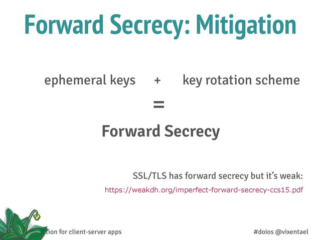 Forward Secrecy: Mitigation
Forward Secrecy
ephemeral keys + key rotation scheme
data protection for client-server apps #doios @vixentael
https://weakdh.org/imperfect-forward-secrecy-ccs15.pdf
SSL/TLS has forward secrecy but it’s weak:
=
