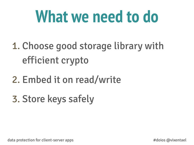 What we need to do
1. Choose good storage library with
efficient crypto
2. Embed it on read/write
3. Store keys safely
data protection for client-server apps #doios @vixentael

