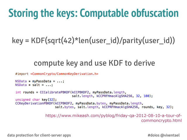 compute key and use KDF to derive
data protection for client-server apps #doios @vixentael
Storing the keys: Computable obfuscation
https://www.mikeash.com/pyblog/friday-qa-2012-08-10-a-tour-of-
commoncrypto.html
key = KDF(sqrt(42)*len(user_id)/parity(user_id))
