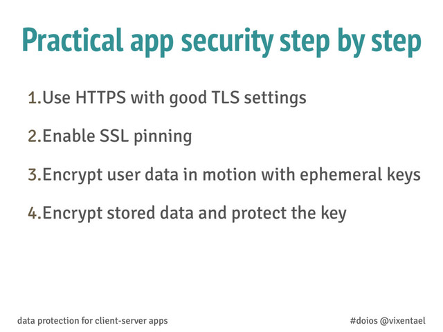 Practical app security step by step
1.Use HTTPS with good TLS settings
2.Enable SSL pinning
3.Encrypt user data in motion with ephemeral keys
4.Encrypt stored data and protect the key
data protection for client-server apps #doios @vixentael
