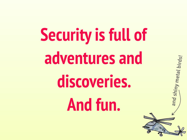 Security is full of
adventures and
discoveries.
And fun.
and shiny metal birds!
