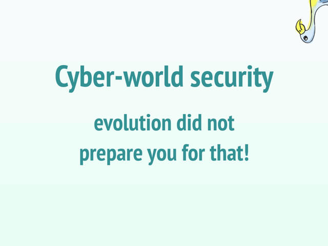 evolution did not
prepare you for that!
Cyber-world security
