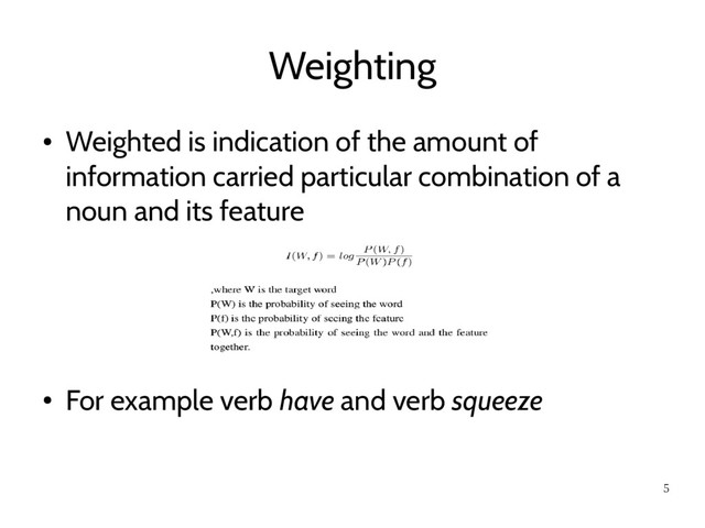 5
Weighting
●
Weighted is indication of the amount of
information carried particular combination of a
noun and its feature
●
For example verb have and verb squeeze
