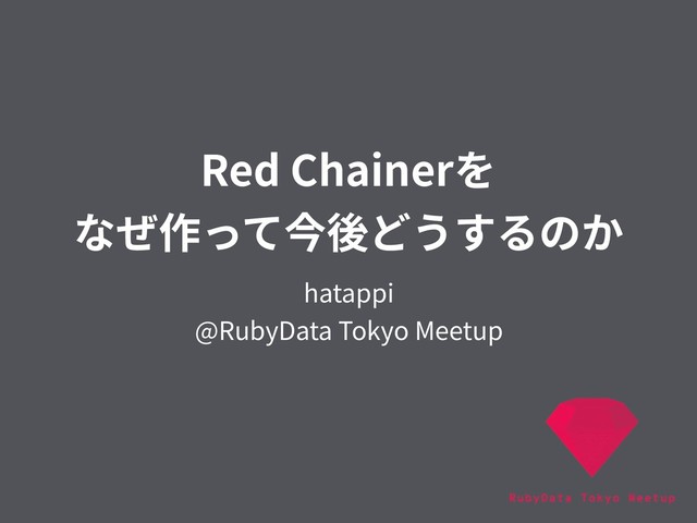 Red Chainerを 
なぜ作って今後どうするのか
hatappi 
@RubyData Tokyo Meetup
