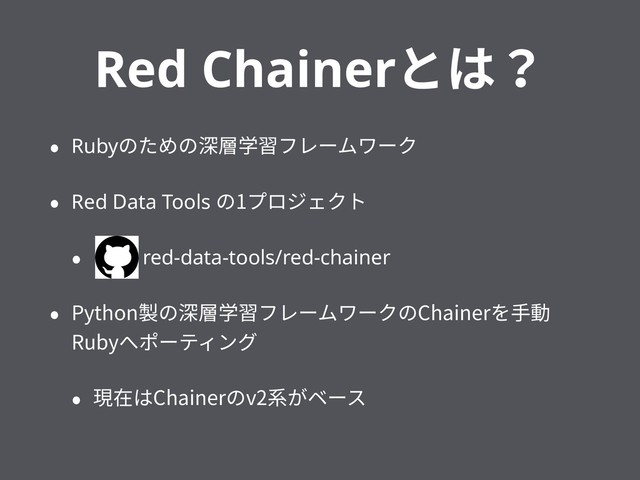 Red Chainerとは？
• Rubyのための深層学習フレームワーク
• Red Data Tools の1プロジェクト
• red-data-tools/red-chainer
• Python製の深層学習フレームワークのChainerを⼿動
Rubyへポーティング
• 現在はChainerのv2系がベース
