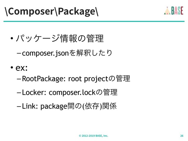 \Composer\Package\
© - BASE, Inc.
• ύοέʔδ৘ใͷ؅ཧ
–composer.jsonΛղऍͨ͠Γ
• ex:
–RootPackage: root projectͷ؅ཧ
–Locker: composer.lockͷ؅ཧ
–Link: packageؒͷ(ґଘ)ؔ܎
