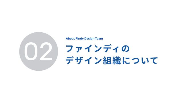 02 ファインディの

デザイン組織について
About Findy Design Team
