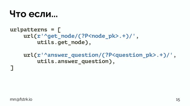 Что если...
urlpatterns = [
url(r'^get_node/(?P.+)/',
utils.get_node),
url(r'^answer_question/(?P.+)/',
utils.answer_question),
]
mn@fstrk.io 15
