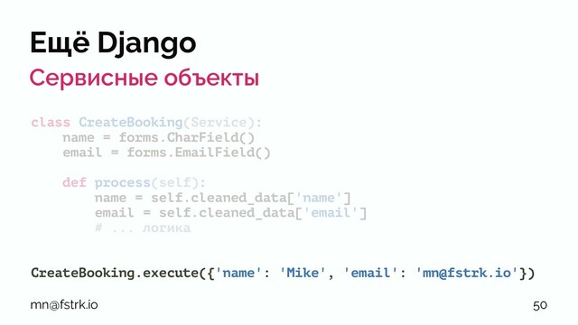 Ещё Django
Сервисные объекты
class CreateBooking(Service):
name = forms.CharField()
email = forms.EmailField()
def process(self):
name = self.cleaned_data['name']
email = self.cleaned_data['email']
# ... логика
CreateBooking.execute({'name': 'Mike', 'email': 'mn@fstrk.io'})
mn@fstrk.io 50
