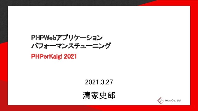 PHPWebアプリケーション 
パフォーマンスチューニング 
PHPerKaigi 2021 
2021.3.27 
清家史郎 
1 
