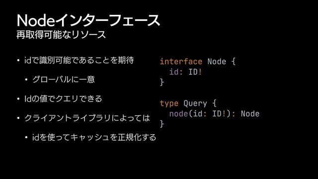 /PEFΠϯλʔϑΣʔε
࠶औಘՄೳͳϦιʔε
w JEͰࣝผՄೳͰ͋Δ͜ͱΛظ଴
w άϩʔόϧʹҰҙ
w *Eͷ஋ͰΫΤϦͰ͖Δ
w ΫϥΠΞϯτϥΠϒϥϦʹΑͬͯ͸
w JEΛ࢖ͬͯΩϟογϡΛਖ਼نԽ͢Δ
interface Node {


id: ID!


}


type Query {


node(id: ID!): Node


}
