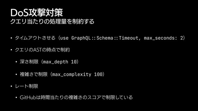 %P4߈ܸରࡦ
ΫΤϦ౰ͨΓͷॲཧྔΛ੍໿͢Δ
w λΠϜΞ΢τͤ͞Δʢuse GraphQL
:
:
Schema
: :
Timeout, max_seconds: 2ʣ
w ΫΤϦͷ"45ͷ࣌఺Ͱ੍໿
w ਂ੍͞ݶʢmax_depth 10ʣ
w ෳࡶ͞Ͱ੍ݶʢmax_complexity 100ʣ
w Ϩʔτ੍ݶ
w (JU)VC͸࣌ؒ౰ͨΓͷෳࡶ͞ͷείΞͰ੍ݶ͍ͯ͠Δ
