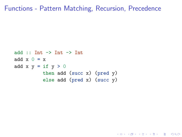 Functions - Pattern Matching, Recursion, Precedence
add :: Int -> Int -> Int
add x 0 = x
add x y = if y > 0
then add (succ x) (pred y)
else add (pred x) (succ y)

