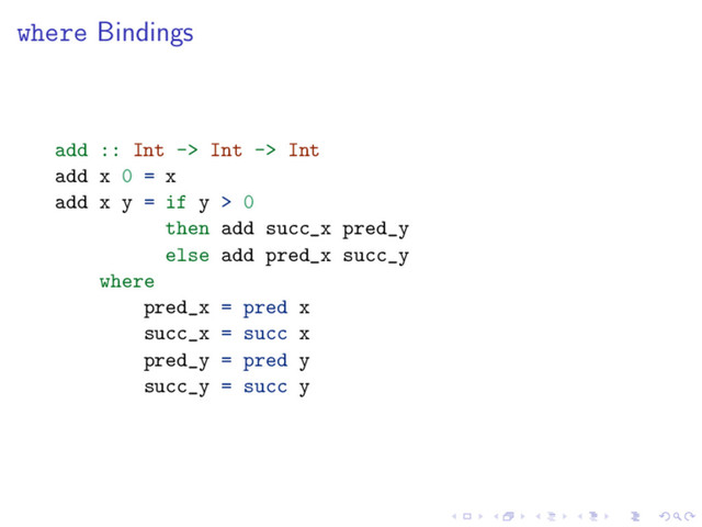 where Bindings
add :: Int -> Int -> Int
add x 0 = x
add x y = if y > 0
then add succ_x pred_y
else add pred_x succ_y
where
pred_x = pred x
succ_x = succ x
pred_y = pred y
succ_y = succ y
