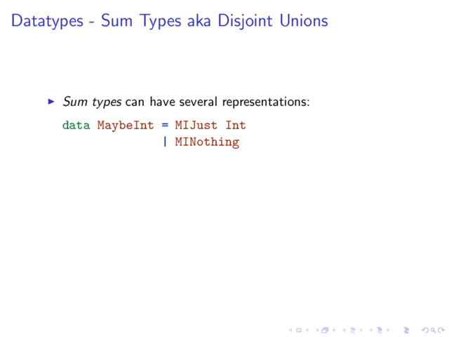 Datatypes - Sum Types aka Disjoint Unions
Sum types can have several representations:
data MaybeInt = MIJust Int
| MINothing
