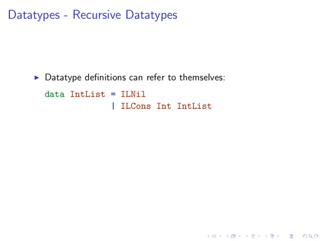 Datatypes - Recursive Datatypes
Datatype deﬁnitions can refer to themselves:
data IntList = ILNil
| ILCons Int IntList
