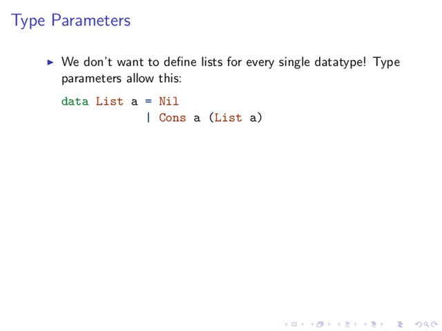 Type Parameters
We don’t want to deﬁne lists for every single datatype! Type
parameters allow this:
data List a = Nil
| Cons a (List a)
