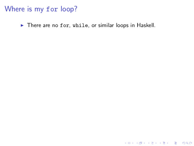 Where is my for loop?
There are no for, while, or similar loops in Haskell.
