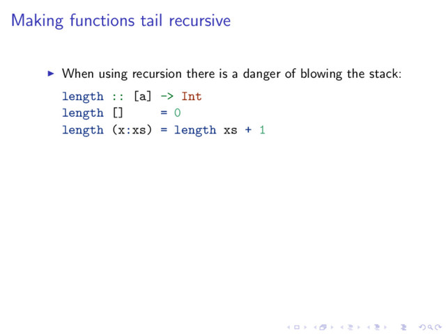 Making functions tail recursive
When using recursion there is a danger of blowing the stack:
length :: [a] -> Int
length [] = 0
length (x:xs) = length xs + 1

