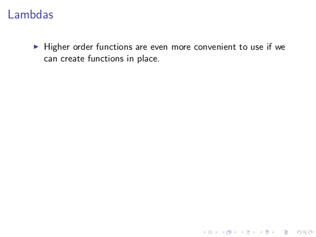 Lambdas
Higher order functions are even more convenient to use if we
can create functions in place.
