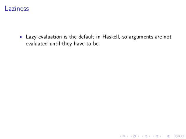 Laziness
Lazy evaluation is the default in Haskell, so arguments are not
evaluated until they have to be.
